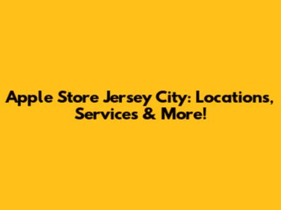 Apple Store Jersey City: Locations, Services & More!