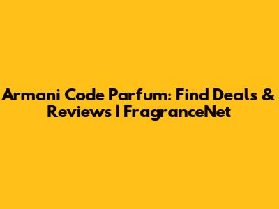 Armani Code Parfum: Find Deals & Reviews | FragranceNet
