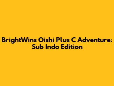 BrightWin's Oishi Plus C Adventure: Sub Indo Edition