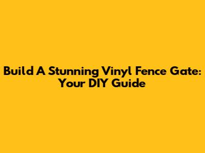 Build A Stunning Vinyl Fence Gate: Your DIY Guide
