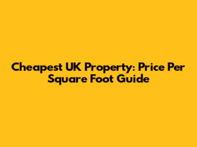 Cheapest UK Property: Price Per Square Foot Guide