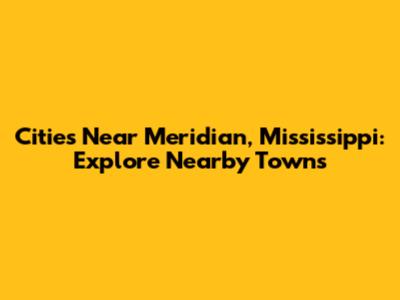 Cities Near Meridian, Mississippi: Explore Nearby Towns