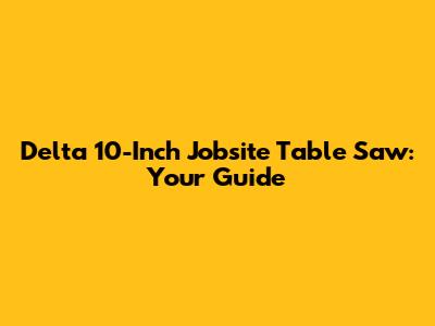 Delta 10-Inch Jobsite Table Saw: Your Guide