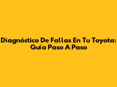 Diagnóstico De Fallas En Tu Toyota: Guía Paso A Paso