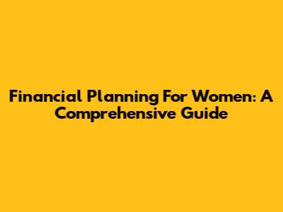 Financial Planning For Women: A Comprehensive Guide