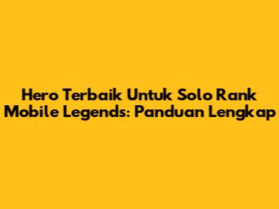 Hero Terbaik Untuk Solo Rank Mobile Legends: Panduan Lengkap