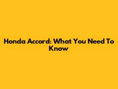 Honda Accord: What You Need To Know