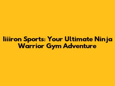 Iiiiron Sports: Your Ultimate Ninja Warrior Gym Adventure