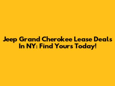 Jeep Grand Cherokee Lease Deals In NY: Find Yours Today!