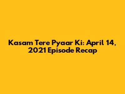 Kasam Tere Pyaar Ki: April 14, 2021 Episode Recap