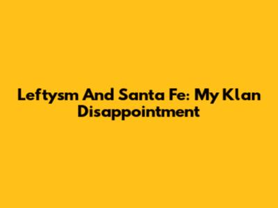 Leftysm And Santa Fe: My Klan Disappointment