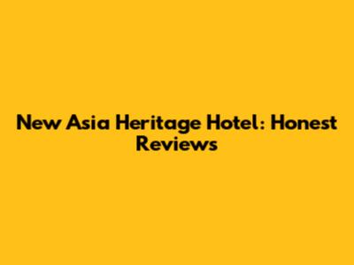 New Asia Heritage Hotel: Honest Reviews
