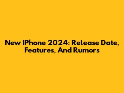 New IPhone 2024: Release Date, Features, And Rumors