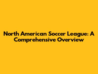 North American Soccer League: A Comprehensive Overview