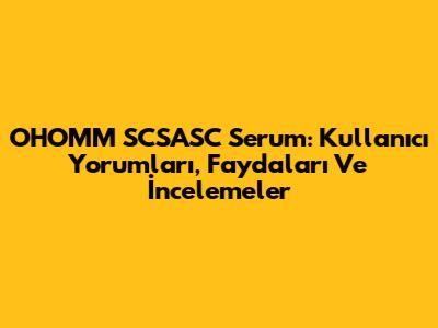 OHOMM SCSASC Serum: Kullanıcı Yorumları, Faydaları Ve İncelemeler