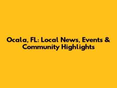 Ocala, FL: Local News, Events & Community Highlights