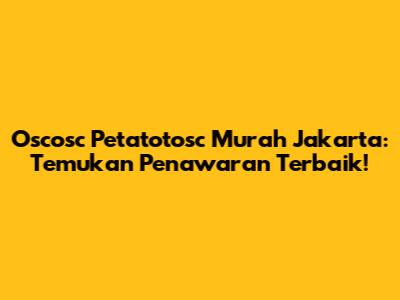 Oscosc Petatotosc Murah Jakarta: Temukan Penawaran Terbaik!