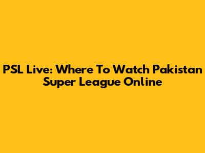 PSL Live: Where To Watch Pakistan Super League Online