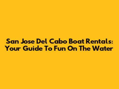 San Jose Del Cabo Boat Rentals: Your Guide To Fun On The Water