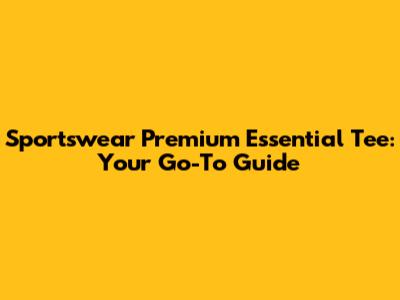 Sportswear Premium Essential Tee: Your Go-To Guide