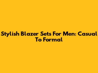 Stylish Blazer Sets For Men: Casual To Formal