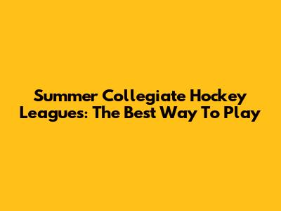 Summer Collegiate Hockey Leagues: The Best Way To Play