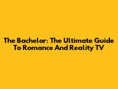 The Bachelor: The Ultimate Guide To Romance And Reality TV