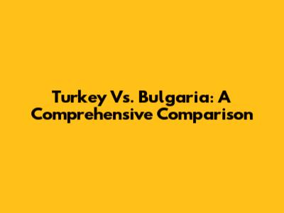 Turkey Vs. Bulgaria: A Comprehensive Comparison